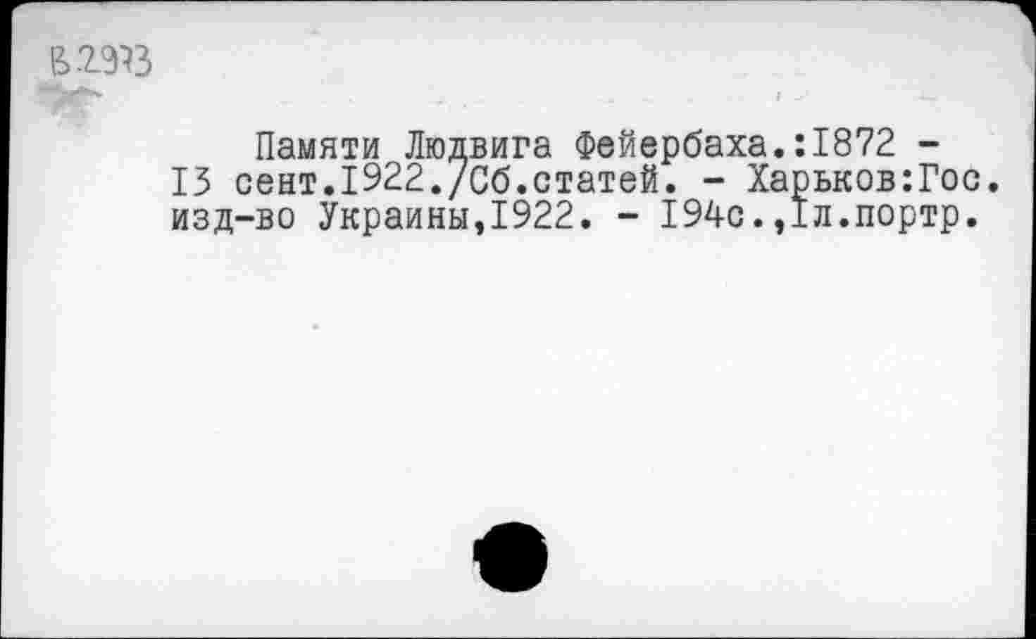 ﻿Памяти Людвига Фейербаха.:1872 -
13 сент.1922./Сб.статей. - Харьков:Гос. изд-во Украины,1922. - 194с.,1л.портр.